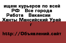 ищем курьеров по всей РФ - Все города Работа » Вакансии   . Ханты-Мансийский,Урай г.